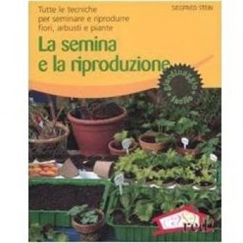 La semina e la riproduzione. Tutte le tecniche per seminare e riprodurre fiori, arbusti e piante. Ediz. illustrata