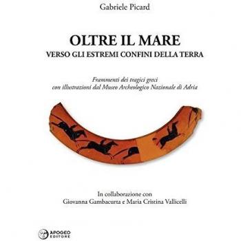 Oltre il mare. Verso gli estremi confini della terra. Frammenti dei tragici greci con illustrazioni del Museo archeologico nazionale di Adria. Ediz. illustrata