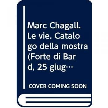 Marc Chagall. Le vie. Catalogo della mostra (Forte di Bard, 25 giugno-13 novembre 2016). Ediz. multilingue