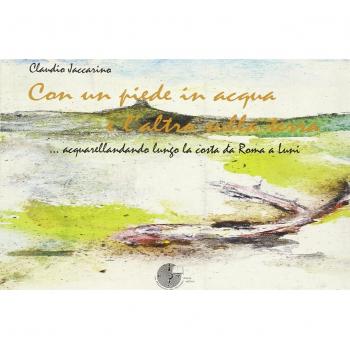 Con un piede in acqua e l'altro sulla terra. Acquarellandando lungo la costa da Roma a Luni. Ediz. illustrata