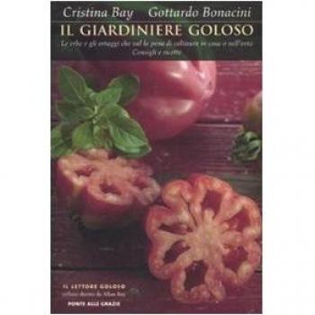 Il giardiniere goloso. Le erbe e gli ortaggi che val la pena di coltivare in casa o nell'orto. Consigli e ricette