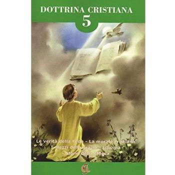Dottrina cristiana. Le verità della fede. La morale cristiana. I mezzi della grazia. Liturgia. Storia della Chiesa (Vol. 5)