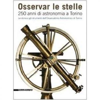 Osservar le stelle. 250 anni di astronomia a Torino. La storia e gli strumenti dell'Osservatorio astronomico di Torino. Catalogo della mostra (Torino). Ediz. illustrata