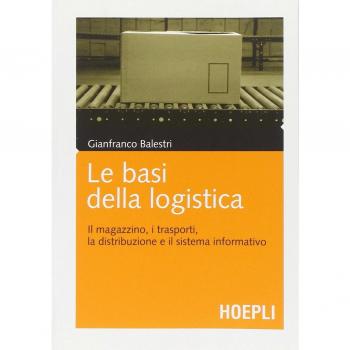 Le basi della logistica. Il magazzino, i trasporti, la distribuzione e il sistema informativo