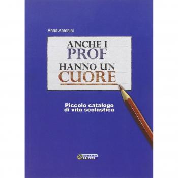 Anche i prof hanno un cuore. Piccolo catalogo di vita scolastica
