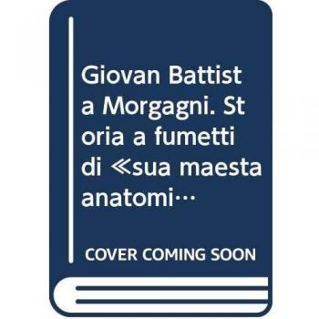 Giovan Battista Morgagni. Storia a fumetti di «sua maestà anatomia»