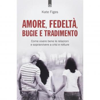 Amore, fedeltà, bugie e tradimento. Come vivere bene le relazioni e sopravvivere a crisi e rotture