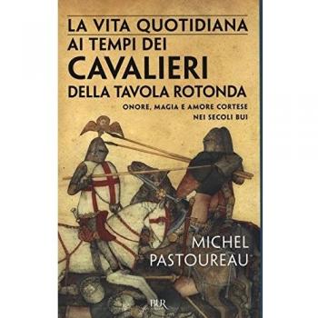 La vita quotidiana ai tempi dei cavalieri della Tavola rotonda. Onore, magia e amore cortese nei secoli bui