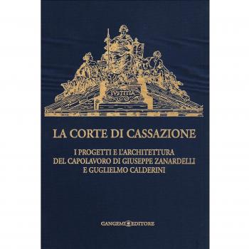 La Corte di Cassazione. I progetti e l'architettura del capolavoro di Giuseppe Zanardelli e Guglielmo Calderini. Ediz. illustrata