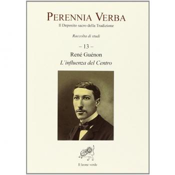 Perennia verba. Il deposito sacro della tradizione. Réné Guénon. L'influenza del centro (Vol. 13)