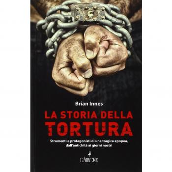La storia della tortura. Strumenti e protagonisti di una tragica epopea, dall'antichità ai nostri giorni