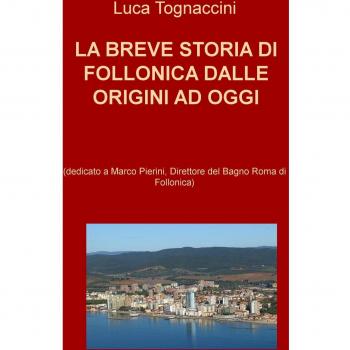 La breve storia di Follonica dalle origini ad oggi (dedicato a Marco Pierini, Direttore del Bagno Roma di Follonica)