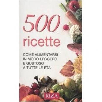 Cinquecento ricette. Come alimentarsi in modo leggero e gustoso a tutte le età