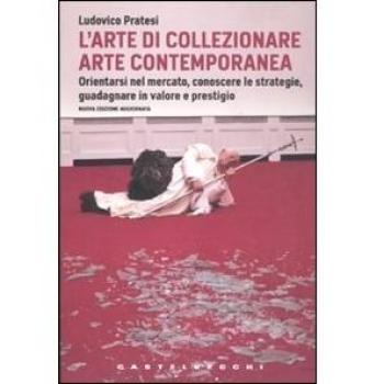 L'arte di collezionare arte contemporanea. Orientarsi nel mercato, conoscere le strategie, guadagnare in valore e prestigio
