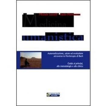 Medicina umanistica. Autorealizzazione, salute ed evoluzione attraverso la floriterapia di Bach. Guida ai principi, alla metodologia e alla clinica