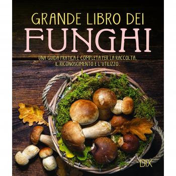 Grande libro dei funghi. Una guida pratica e completa per la raccolta, il riconoscimento e l'utilizzo