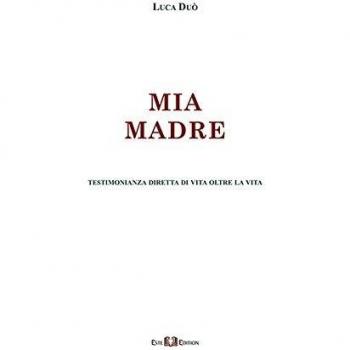 Mia madre. Testimonianza diretta di vita oltre la vita