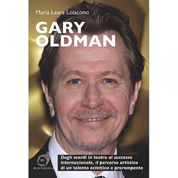 Gary Oldman. Dagli esordi in teatro al successo internazionale, il percorso artistico di un talento eclettico e prorompente
