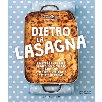 Dietro la lasagna. Ricette da gustare strato dopo strato e tante idee per salse, vellutate e paste al forno. Ediz. a colori