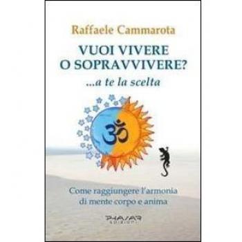 Vuoi vivere o sopravvivere?... a te la scelta. Come raggiungere l'armonia di mente corpo e anima