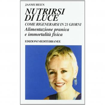 Nutrirsi di luce. Come rigenerarsi in 21 giorni. Alimentazione pranica e immortalità fisica