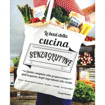 Le basi della cucina senza glutine. Guida completa alla preparazione dall'acquisto degli ingredienti alle ricette
