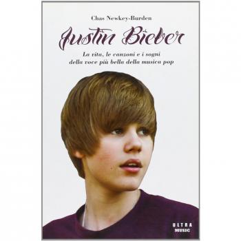 Justin Bieber. La vita, le canzoni e i sogni della voce più bella della musica pop