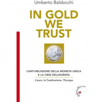 In Gold we trust. L'anti-religione della moneta unica e la crisi dell'Europa. L'euro, la Costituzione, l'Europa