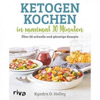 Ketogen kochen in maximal 30 Minuten: Über 50 schnelle und günstige Rezepte