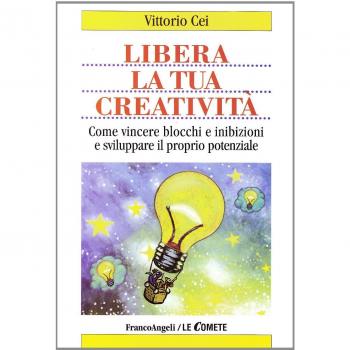 Libera la tua creatività. Come vincere blocchi e inibizioni e sviluppare il proprio potenziale