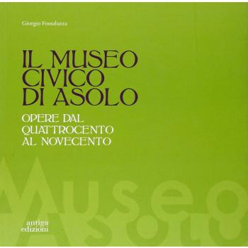 Il museo civico di Asolo. Opere dal Quattrocento al Novecento. Ediz. illustrata