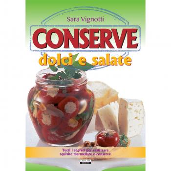 Conserve dolci e salate. Tutti i segreti per realizzare squisite marmellate e conserve