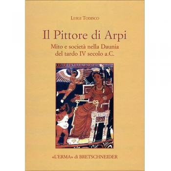 Il Pittore di Arpi. Mito e società nella Daunia del tardo IV secolo a.C.: Mito E Societa Nella Daunia Del Tardo IV Secolo A.c