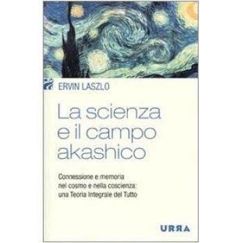 La scienza e il campo akashico. Connessione e memoria nel cosmo e nella coscienza: una teoria integrale del tutto
