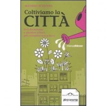 Coltiviamo la città. Orti da balcone e giardini urbani per contadini senza terra