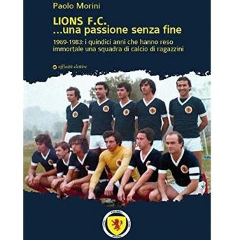 Lions F.C... Una passione senza fine. 1969-1983 i quindici anni che hanno reso immortale una squadra di calcio di ragazzini
