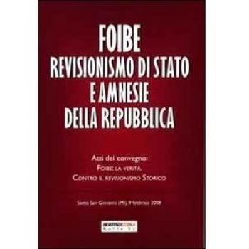 Foibe revisionismo di Stato e amnesie della Repubblica. Atti del convegno «Foibe la verità: contro il revisionismo storico»