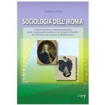 Sociologia dell'ironia. Comunicazione e rappresentazione della complessità moderna nei romanzi filosofici di Voltaire e nel cinema di Woody Allen