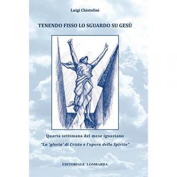 Tenendo fisso lo sguardo su Gesù. Quarta settimana del mese ignaziano. «La gloria di Cristo e l'opera dello Spirito» (Vol. 4)