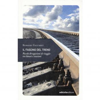 Il fascino del treno. Piccole divagazioni di viaggio tra binari e stazioni