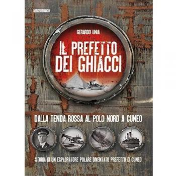 Il prefetto dei ghiacci. Dalla tenda rossa al Polo Nord a Cuneo. Storia di un esploratore polare diventato prefetto di Cuneo