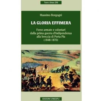 La gloria effimera. Forze armate e volontari dalla prima guerra d'indipendenza alla breccia di Porta Pia (1848-1870)