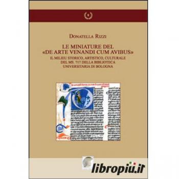 Le mianiature del «De arte venandi cum avibus». Il milieu storico, artistico, culturale del ms. 717 della Biblioteca Universitaria di Bologna. Ediz. illustrata
