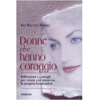Donne che hanno coraggio. Riflessioni e consigli per vivere con pienezza la propria femminilità