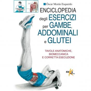 Enciclopedia degli esercizi per gambe, addominali e glutei. Tavole anatomiche, biomeccanica e corretta esecuzione