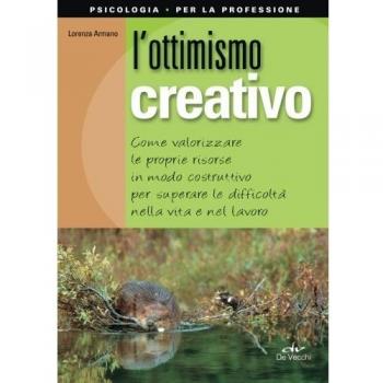 L'ottimismo creativo. Come valorizzare le proprie risorse in modo costruttivo per superare le difficoltà nella vita e nel lavoro