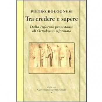 Tra credere e sapere. Dalla Riforma protestante all'ortodossia riformata