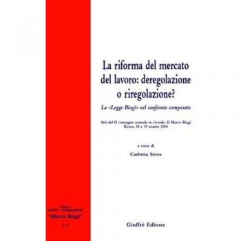La riforma del mercato del lavoro: deregolazione e riregolazione? La «Legge Biagi» nel confronto comparato. Atti del 2° Convegno annuale in ricordo di Marco Biagi