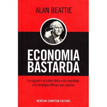 Economia bastarda. Le ragioni e le colpe della crisi mondiale e le strategie effiaci per uscirne