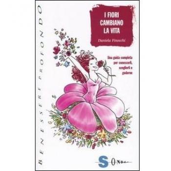 I fiori cambiano la vita. Una guida completa per conoscerli, sceglierli e goderne